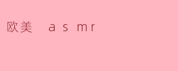 什么是欧美ASMR？它有什么特点？